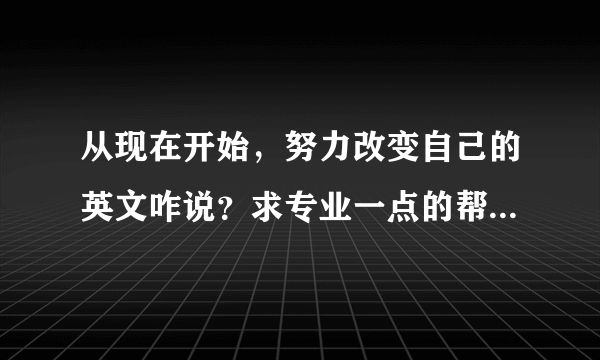 从现在开始，努力改变自己的英文咋说？求专业一点的帮忙翻译一下可以嘛...