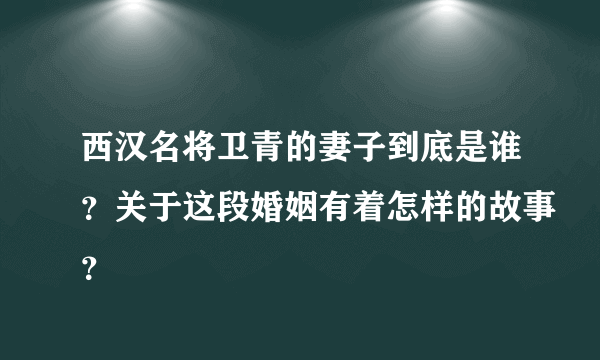 西汉名将卫青的妻子到底是谁？关于这段婚姻有着怎样的故事？