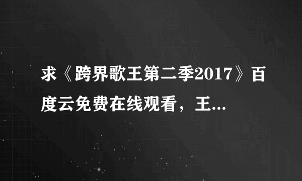 求《跨界歌王第二季2017》百度云免费在线观看，王珞丹主演的