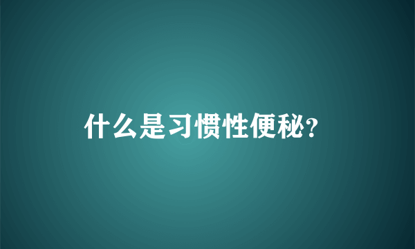 什么是习惯性便秘？