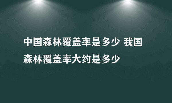 中国森林覆盖率是多少 我国森林覆盖率大约是多少