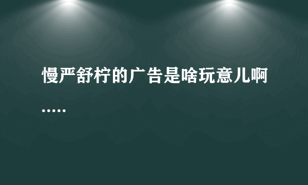 慢严舒柠的广告是啥玩意儿啊.....