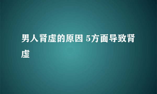 男人肾虚的原因 5方面导致肾虚