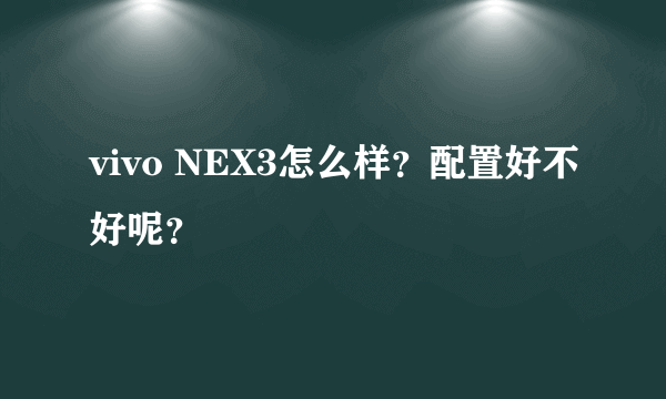 vivo NEX3怎么样？配置好不好呢？