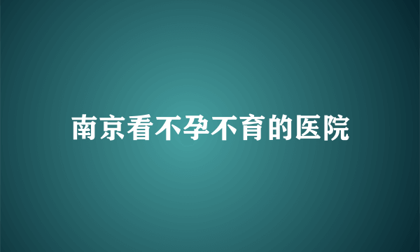 南京看不孕不育的医院