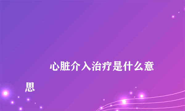 
        心脏介入治疗是什么意思
    