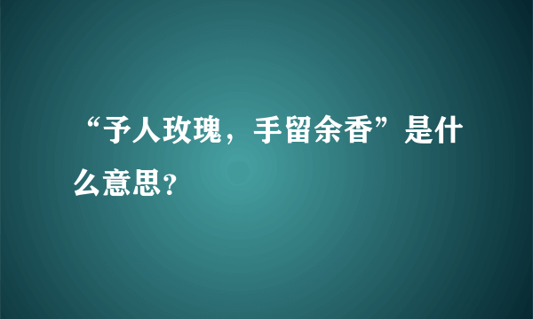 “予人玫瑰，手留余香”是什么意思？