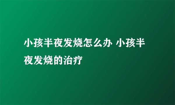 小孩半夜发烧怎么办 小孩半夜发烧的治疗