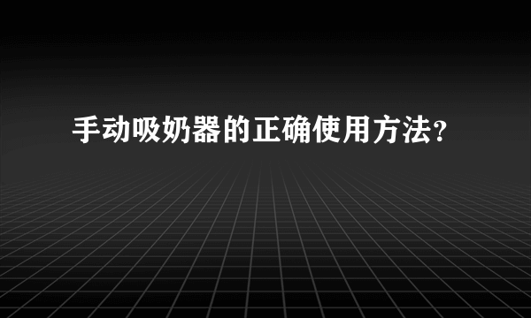 手动吸奶器的正确使用方法？