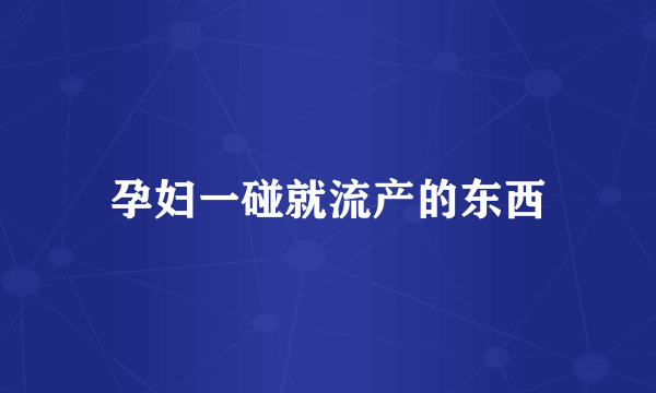 孕妇一碰就流产的东西