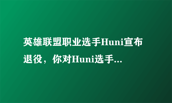 英雄联盟职业选手Huni宣布退役，你对Huni选手有什么印象呢？