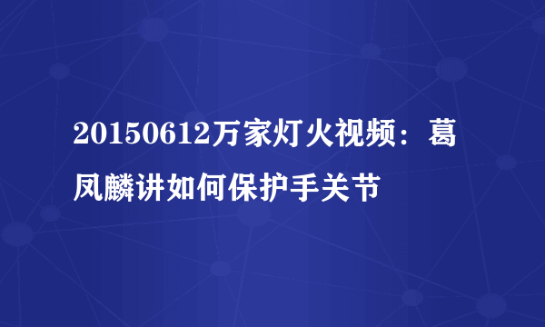 20150612万家灯火视频：葛凤麟讲如何保护手关节