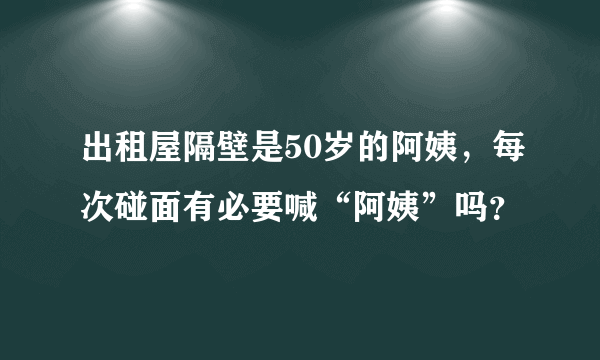 出租屋隔壁是50岁的阿姨，每次碰面有必要喊“阿姨”吗？