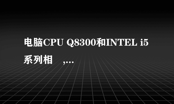 电脑CPU Q8300和INTEL i5系列相較,哪个性能更好