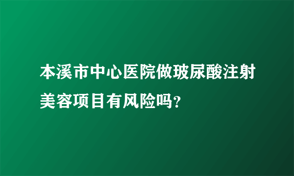 本溪市中心医院做玻尿酸注射美容项目有风险吗？