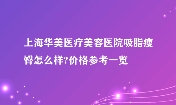 上海华美医疗美容医院吸脂瘦臀怎么样?价格参考一览