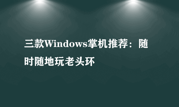 三款Windows掌机推荐：随时随地玩老头环