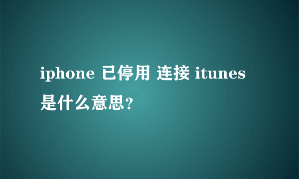 iphone 已停用 连接 itunes 是什么意思？