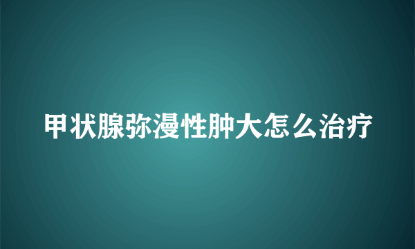 甲状腺弥漫性肿大怎么治疗