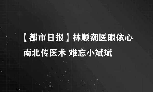 【都市日报】林顺潮医眼依心 南北传医术 难忘小斌斌