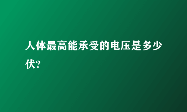 人体最高能承受的电压是多少伏?