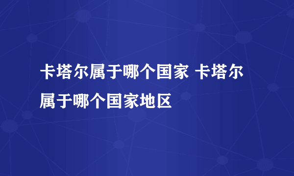 卡塔尔属于哪个国家 卡塔尔属于哪个国家地区