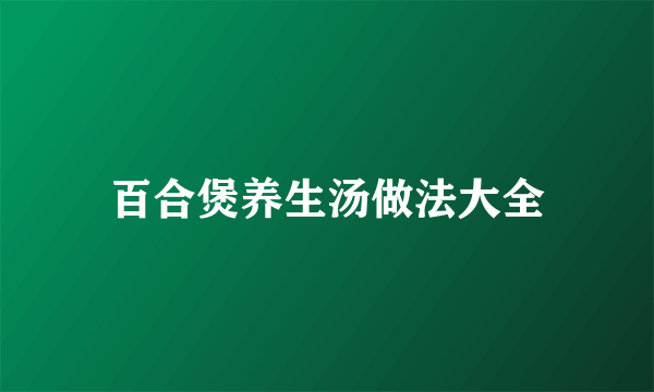 百合煲养生汤做法大全