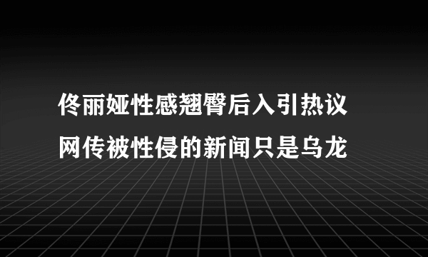 佟丽娅性感翘臀后入引热议  网传被性侵的新闻只是乌龙