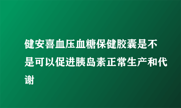 健安喜血压血糖保健胶囊是不是可以促进胰岛素正常生产和代谢