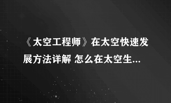 《太空工程师》在太空快速发展方法详解 怎么在太空生存发展？