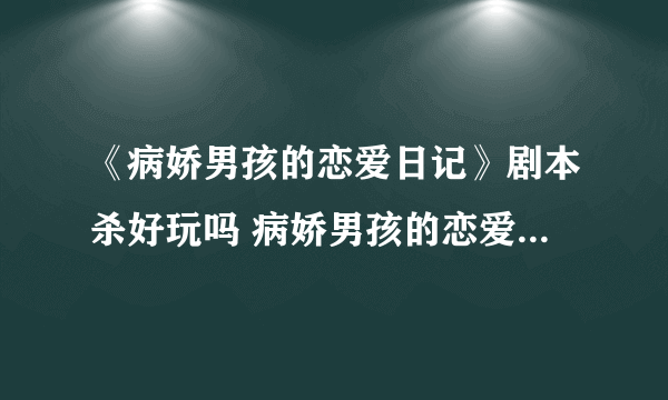 《病娇男孩的恋爱日记》剧本杀好玩吗 病娇男孩的恋爱日记剧本杀简介