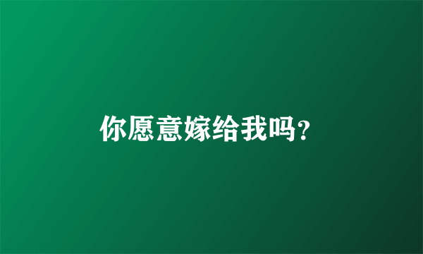 你愿意嫁给我吗？