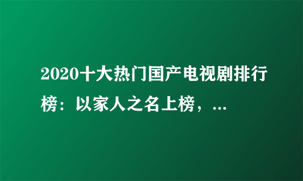 2020十大热门国产电视剧排行榜：以家人之名上榜，第一热度最高