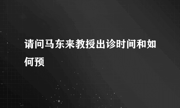 请问马东来教授出诊时间和如何预