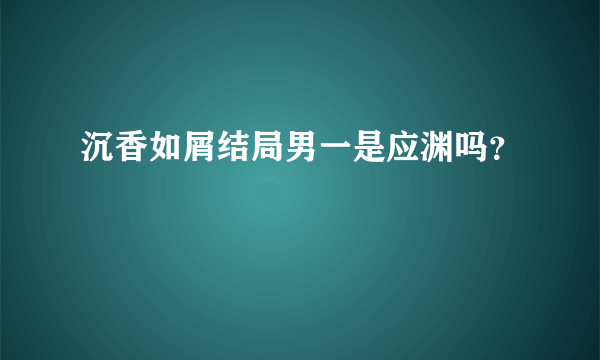 沉香如屑结局男一是应渊吗？