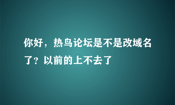 你好，热鸟论坛是不是改域名了？以前的上不去了