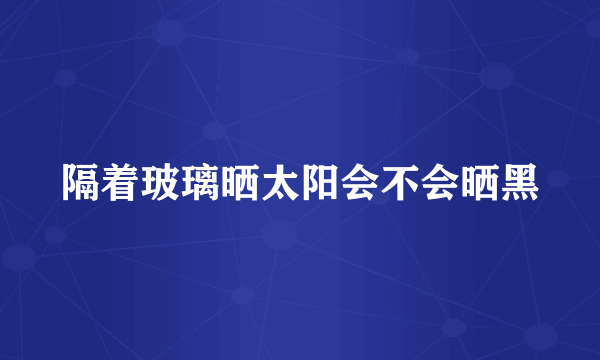 隔着玻璃晒太阳会不会晒黑