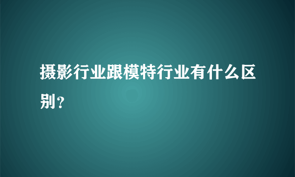 摄影行业跟模特行业有什么区别？