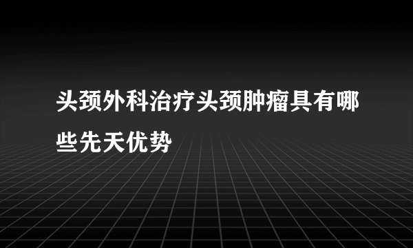 头颈外科治疗头颈肿瘤具有哪些先天优势