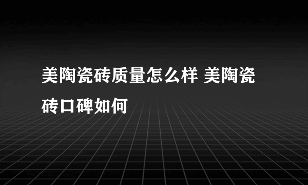 美陶瓷砖质量怎么样 美陶瓷砖口碑如何