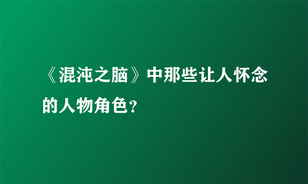 《混沌之脑》中那些让人怀念的人物角色？