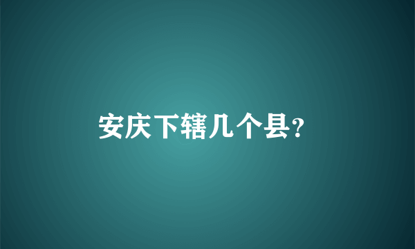 安庆下辖几个县？