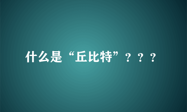 什么是“丘比特”？？？