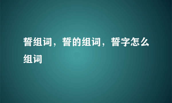 誓组词，誓的组词，誓字怎么组词