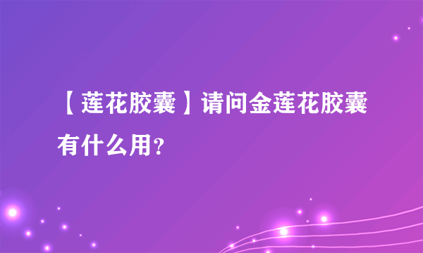 【莲花胶囊】请问金莲花胶囊有什么用？