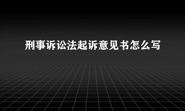 刑事诉讼法起诉意见书怎么写