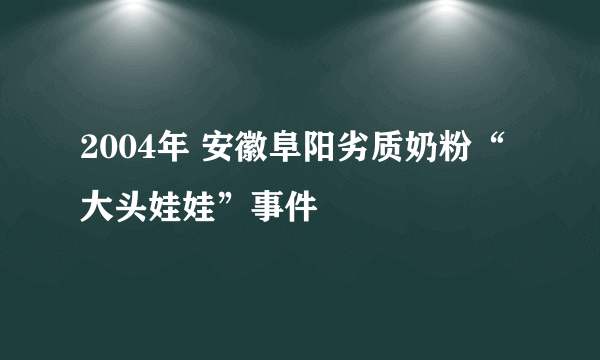 2004年 安徽阜阳劣质奶粉“大头娃娃”事件