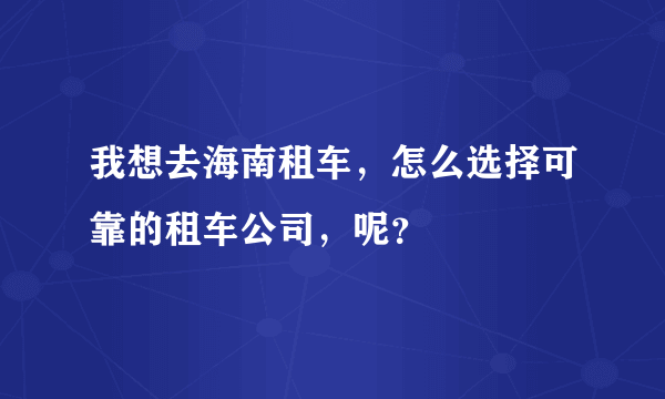 我想去海南租车，怎么选择可靠的租车公司，呢？