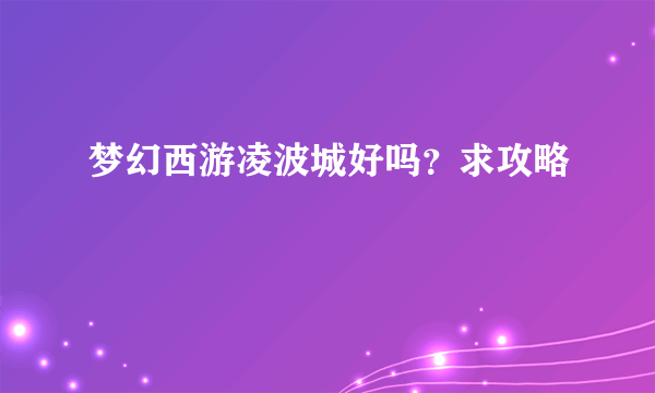 梦幻西游凌波城好吗？求攻略