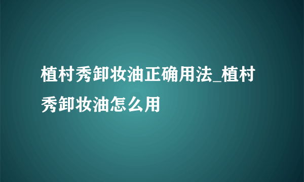 植村秀卸妆油正确用法_植村秀卸妆油怎么用